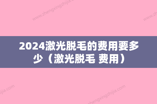 2024激光脱毛的费用要多少（激光脱毛 费用）