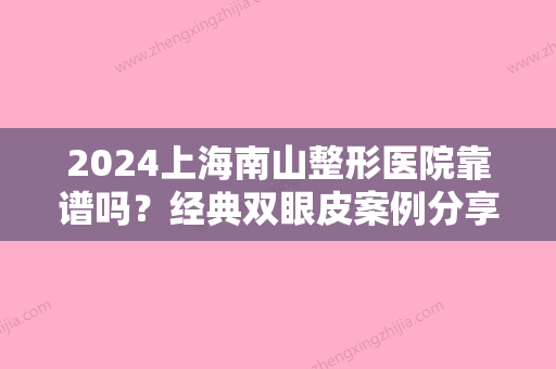 2024上海南山整形医院靠谱吗？经典双眼皮案例分享~