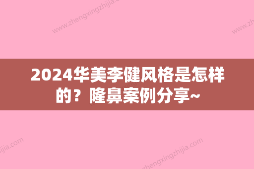 2024华美李健风格是怎样的？隆鼻案例分享~