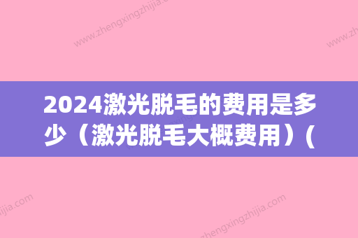 2024激光脱毛的费用是多少（激光脱毛大概费用）(激光永久脱毛一般大概要多少钱)