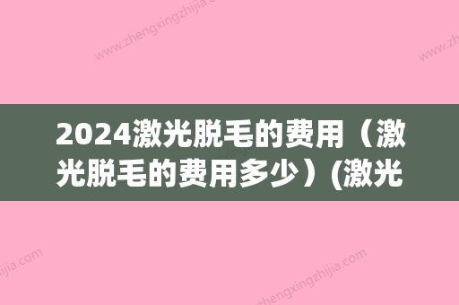 2024激光脱毛的费用（激光脱毛的费用多少）(激光脱毛需要多少)