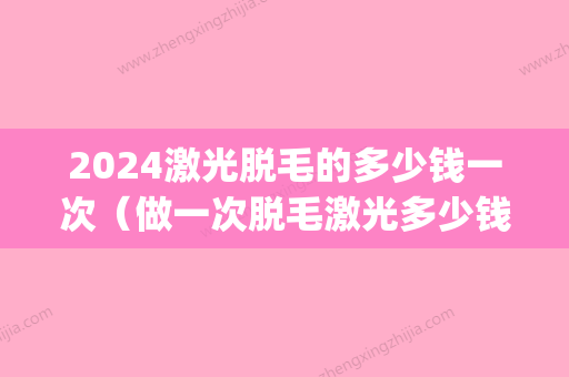 2024激光脱毛的多少钱一次（做一次脱毛激光多少钱）(激光脱毛能多少钱)