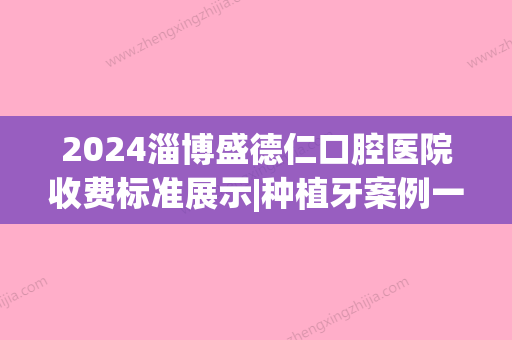 2024淄博盛德仁口腔医院收费标准展示|种植牙案例一览