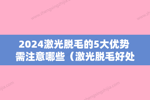 2024激光脱毛的5大优势 需注意哪些（激光脱毛好处与坏处）