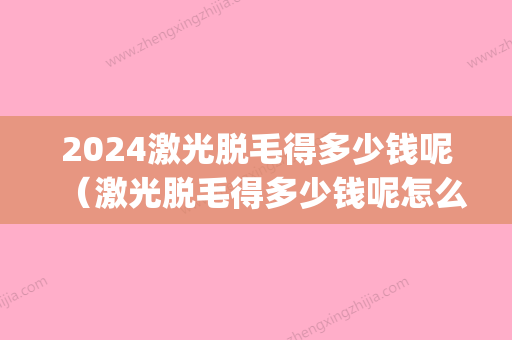 2024激光脱毛得多少钱呢（激光脱毛得多少钱呢怎么办）(一般的激光脱毛要多少钱)