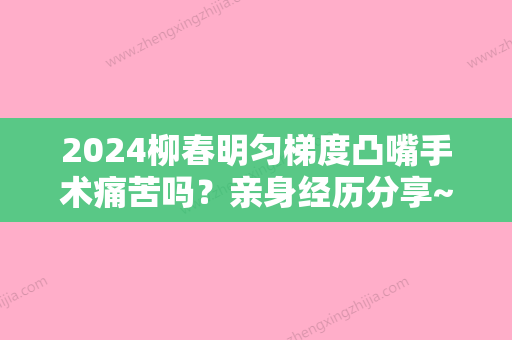 2024柳春明匀梯度凸嘴手术痛苦吗？亲身经历分享~