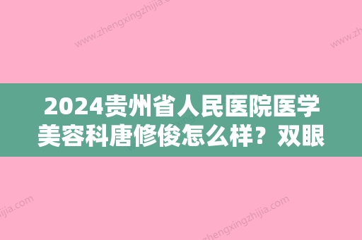 2024贵州省人民医院医学美容科唐修俊怎么样？双眼皮案例分享~