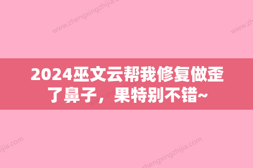 2024巫文云帮我修复做歪了鼻子，果特别不错~