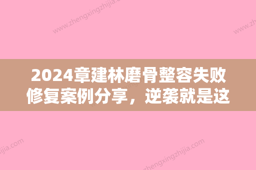 2024章建林磨骨整容失败修复案例分享，逆袭就是这么容易