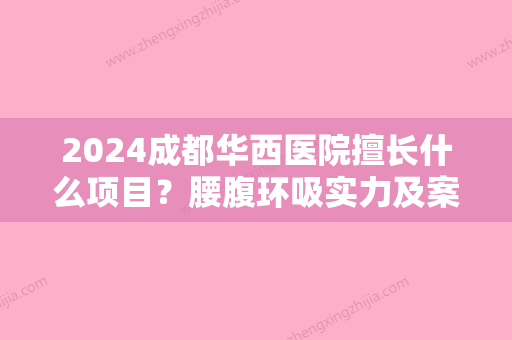 2024成都华西医院擅长什么项目？腰腹环吸实力及案例一览~