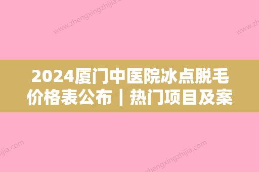 2024厦门中医院冰点脱毛价格表公布｜热门项目及案例一览