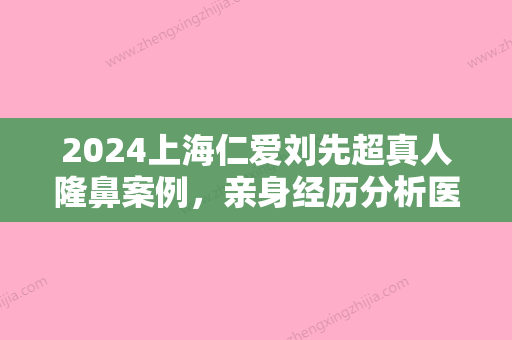 2024上海仁爱刘先超真人隆鼻案例，亲身经历分析医生技术好不好