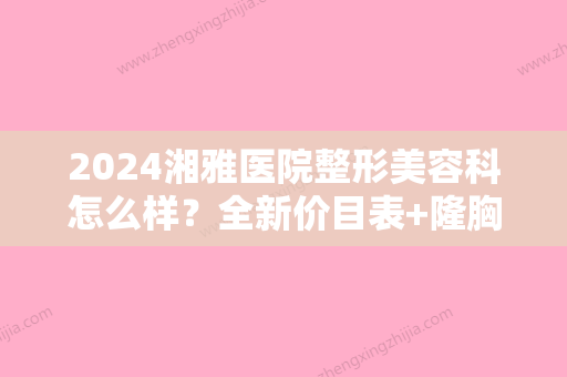 2024湘雅医院整形美容科怎么样？全新价目表+隆胸案例公布