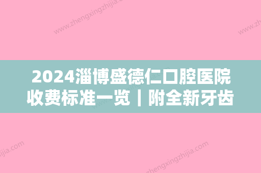 2024淄博盛德仁口腔医院收费标准一览｜附全新牙齿矫正案例