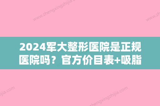 2024军大整形医院是正规医院吗？官方价目表+吸脂案例一览