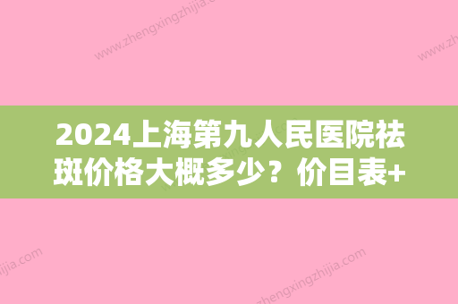 2024上海第九人民医院祛斑价格大概多少？价目表+祛斑案例一览