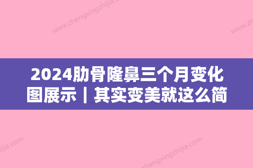 2024肋骨隆鼻三个月变化图展示｜其实变美就这么简单