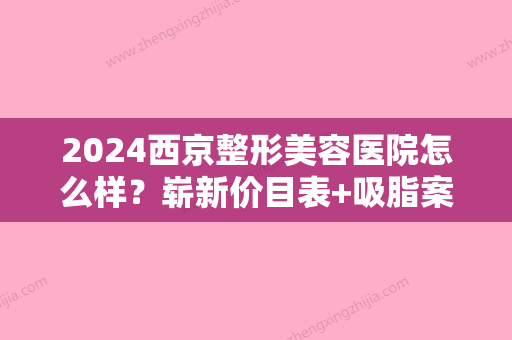 2024西京整形美容医院怎么样？崭新价目表+吸脂案例一览