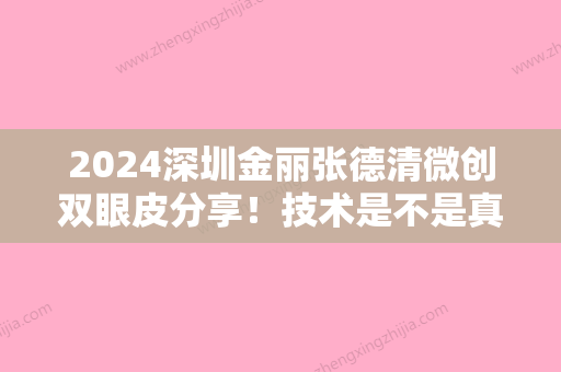 2024深圳金丽张德清微创双眼皮分享！技术是不是真的很棒？