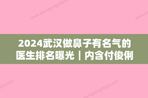 2024武汉做鼻子有名气的医生排名曝光｜内含付俊俐全新隆鼻案例