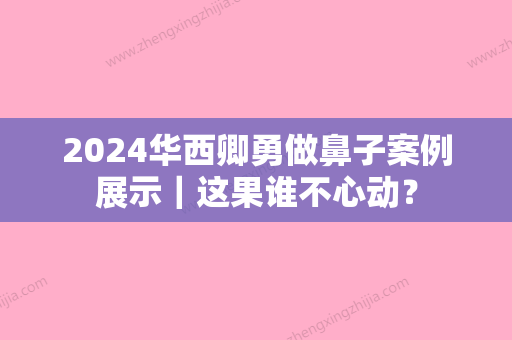 2024华西卿勇做鼻子案例展示｜这果谁不心动？