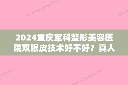 2024重庆军科整形美容医院双眼皮技术好不好？真人案例分享！