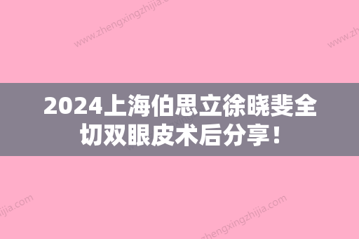 2024上海伯思立徐晓斐全切双眼皮术后分享！