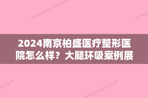 2024南京柏盛医疗整形医院怎么样？大腿环吸案例展示