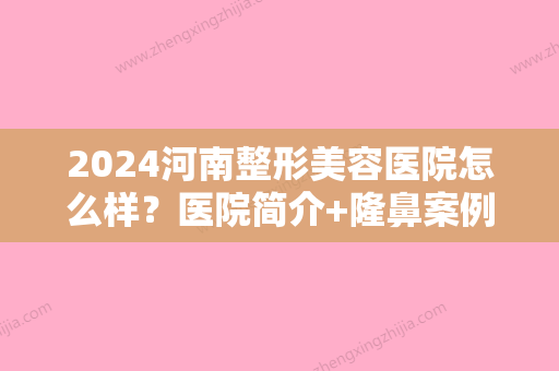 2024河南整形美容医院怎么样？医院简介+隆鼻案例~