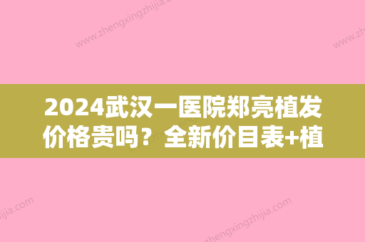 2024武汉一医院郑亮植发价格贵吗？全新价目表+植发案例展示