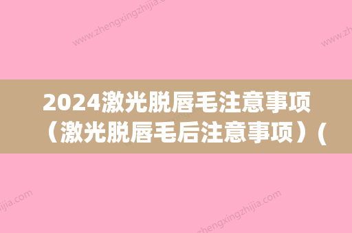 2024激光脱唇毛注意事项（激光脱唇毛后注意事项）(激光脱唇毛需要多久能恢复)