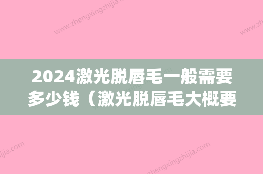 2024激光脱唇毛一般需要多少钱（激光脱唇毛大概要多少钱）(激光脱唇毛能保持几年多少钱)