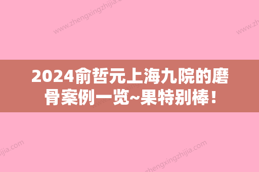 2024俞哲元上海九院的磨骨案例一览~果特别棒！