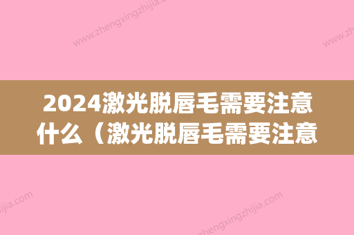 2024激光脱唇毛需要注意什么（激光脱唇毛需要注意什么吗）(激光脱唇毛要多久时间)