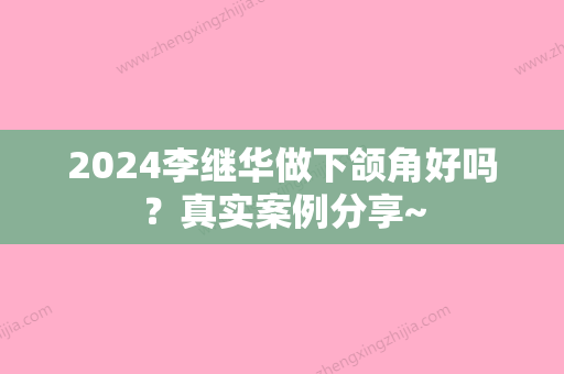 2024李继华做下颌角好吗？真实案例分享~