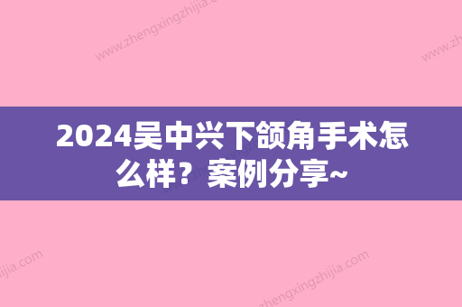 2024吴中兴下颌角手术怎么样？案例分享~