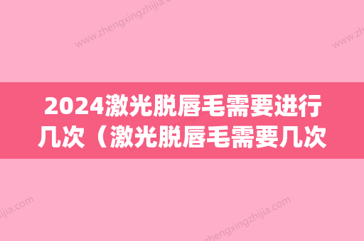 2024激光脱唇毛需要进行几次（激光脱唇毛需要几次才能彻底）(激光脱唇毛要多久时间)