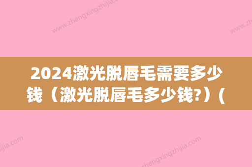 2024激光脱唇毛需要多少钱（激光脱唇毛多少钱?）(激光脱唇毛毛的价格多少)