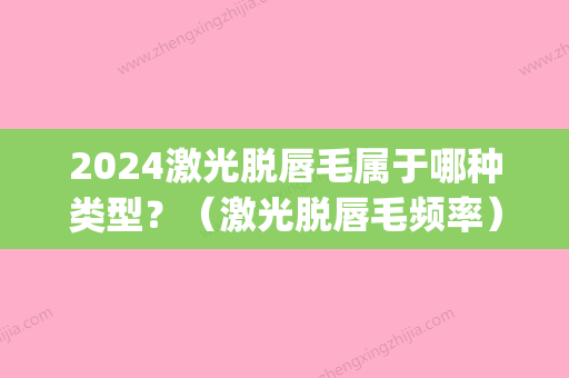 2024激光脱唇毛属于哪种类型？（激光脱唇毛频率）(激光脱唇毛有年龄限制吗)