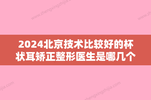 2024北京技术比较好的杯状耳矫正整形医生是哪几个？