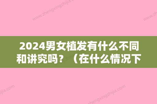 2024男女植发有什么不同和讲究吗？（在什么情况下适合植发）