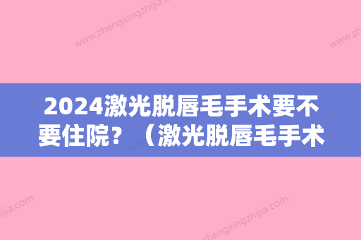 2024激光脱唇毛手术要不要住院？（激光脱唇毛手术要不要住院的）