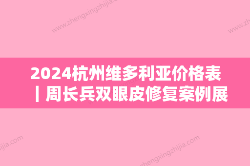 2024杭州维多利亚价格表｜周长兵双眼皮修复案例展示