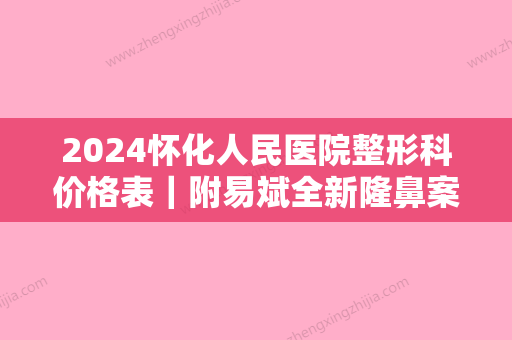 2024怀化人民医院整形科价格表｜附易斌全新隆鼻案例~