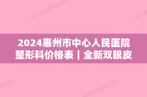 2024惠州市中心人民医院整形科价格表｜全新双眼皮案例公布