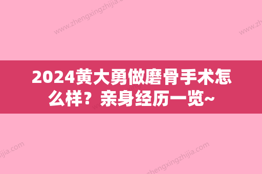 2024黄大勇做磨骨手术怎么样？亲身经历一览~