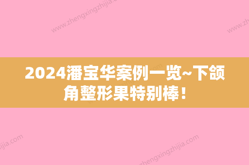 2024潘宝华案例一览~下颌角整形果特别棒！