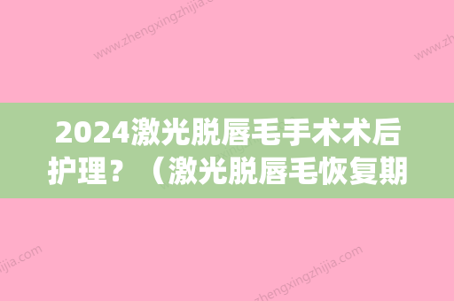 2024激光脱唇毛手术术后护理？（激光脱唇毛恢复期）(激光脱唇毛需要多久能恢复)