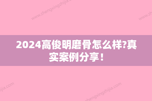 2024高俊明磨骨怎么样?真实案例分享！