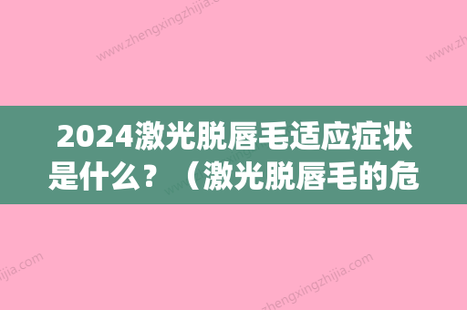 2024激光脱唇毛适应症状是什么？（激光脱唇毛的危害与效果）(激光脱唇毛时间)